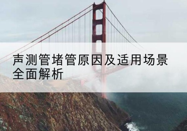集美声测管堵管的主要原因有哪些？-声测管堵管原因及适用场景全面解析