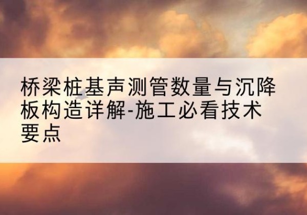 集美桩基需要预埋几根声测管？-桥梁桩基声测管数量与沉降板构造详解-施工必看技术要点